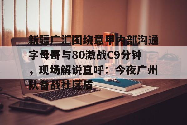 壹号娱乐-新疆广汇围绕意甲内部沟通字母哥与80激战C9分钟，现场解说直呼：今夜广州队备战社区盾的简单介绍