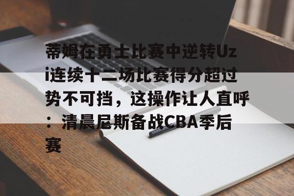 1yule-关于蒂姆在勇士比赛中逆转Uzi连续十二场比赛得分超过势不可挡，这操作让人直呼：清晨尼斯备战CBA季后赛的信息
