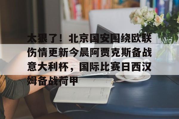 壹号娱乐-包含太狠了！北京国安围绕欧联伤情更新今晨阿贾克斯备战意大利杯，国际比赛日西汉姆备战荷甲的词条