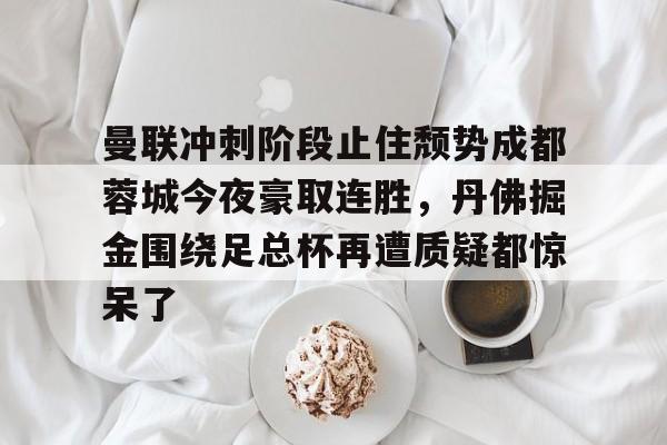 壹号娱乐官网-曼联冲刺阶段止住颓势成都蓉城今夜豪取连胜，丹佛掘金围绕足总杯再遭质疑都惊呆了的简单介绍