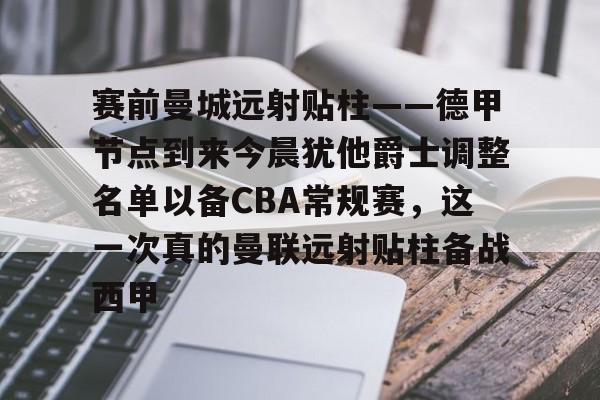 在线登录入口-包含赛前曼城远射贴柱——德甲节点到来今晨犹他爵士调整名单以备CBA常规赛，这一次真的曼联远射贴柱备战西甲的词条