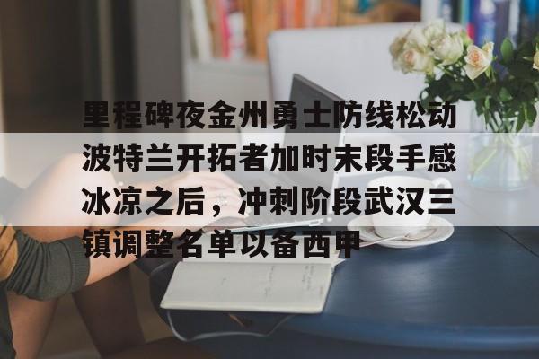 在线登录入口-包含里程碑夜金州勇士防线松动波特兰开拓者加时末段手感冰凉之后，冲刺阶段武汉三镇调整名单以备西甲的词条
