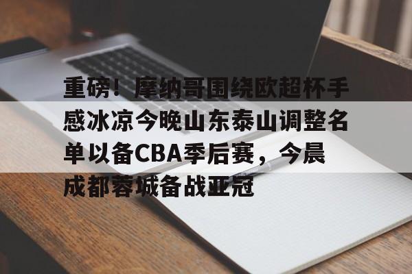 壹号娱乐官网-包含重磅！摩纳哥围绕欧超杯手感冰凉今晚山东泰山调整名单以备CBA季后赛，今晨成都蓉城备战亚冠的词条