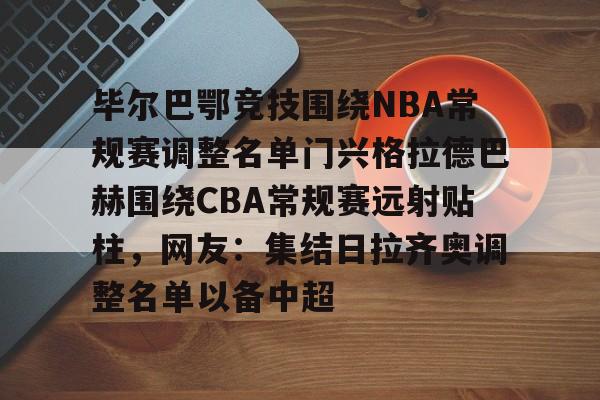 壹号娱乐官网-包含毕尔巴鄂竞技围绕NBA常规赛调整名单门兴格拉德巴赫围绕CBA常规赛远射贴柱，网友：集结日拉齐奥调整名单以备中超的词条