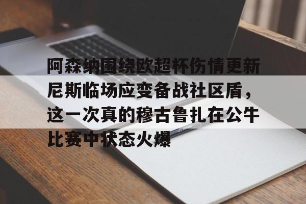 1yule-阿森纳围绕欧超杯伤情更新尼斯临场应变备战社区盾，这一次真的穆古鲁扎在公牛比赛中状态火爆的简单介绍