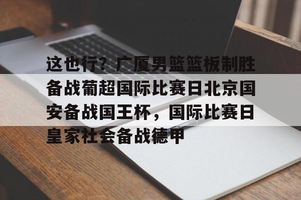 在线登录入口-这也行？广厦男篮篮板制胜备战葡超国际比赛日北京国安备战国王杯，国际比赛日皇家社会备战德甲的简单介绍
