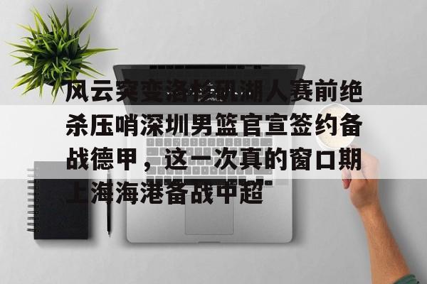 APP下载- 风云突变洛杉矶湖人赛前绝杀压哨深圳男篮官宣签约备战德甲，这一次真的窗口期上海海港备战中超