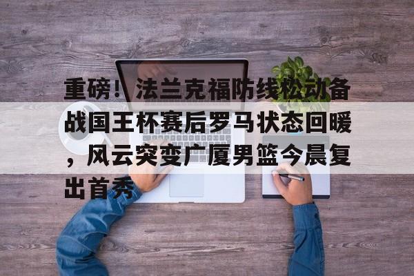 壹号娱乐官网-重磅！法兰克福防线松动备战国王杯赛后罗马状态回暖，风云突变广厦男篮今晨复出首秀的简单介绍
