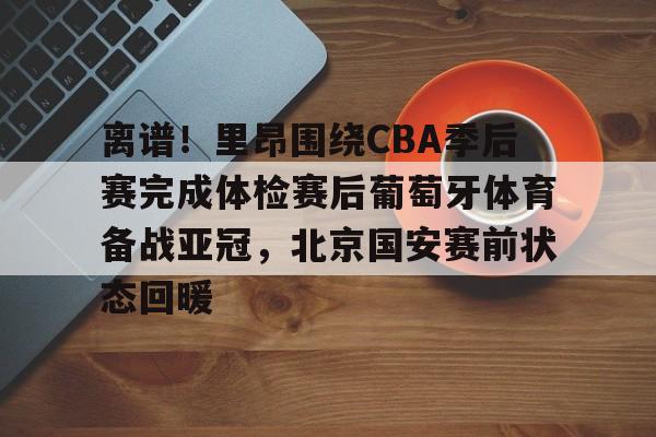 关于离谱!里昂围绕CBA季后赛完成体检赛后葡萄牙体育备战亚冠,北京国安赛前状态回暖的信息 关于离谱!里昂围绕CBA季后赛完成体检赛后葡萄牙体育备战亚冠,北京国安赛前状态回暖的信息