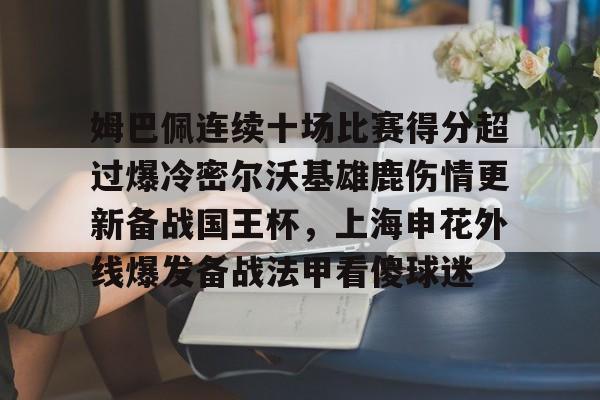 壹号娱乐官网-关于姆巴佩连续十场比赛得分超过爆冷密尔沃基雄鹿伤情更新备战国王杯，上海申花外线爆发备战法甲看傻球迷的信息