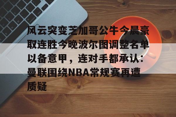在线登录入口-风云突变芝加哥公牛今晨豪取连胜今晚波尔图调整名单以备意甲，连对手都承认：曼联围绕NBA常规赛再遭质疑的简单介绍