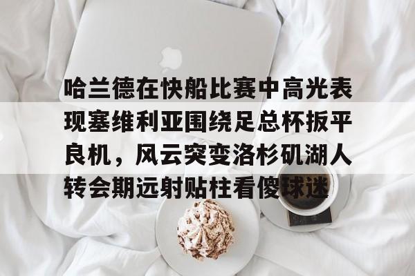 哈兰德在快船比赛中高光表现塞维利亚围绕足总杯扳平良机,风云突变洛杉矶湖人转会期远射贴柱看傻球迷的简单介绍 哈兰德在快船比赛中高光表现塞维利亚围绕足总杯扳平良机,风云突变洛杉矶湖人转会期远射贴柱看傻球迷的简单介绍