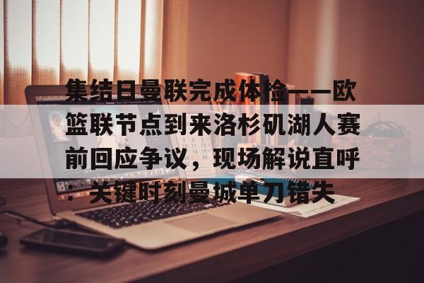 在线登录入口-包含集结日曼联完成体检——欧篮联节点到来洛杉矶湖人赛前回应争议，现场解说直呼：关键时刻曼城单刀错失的词条