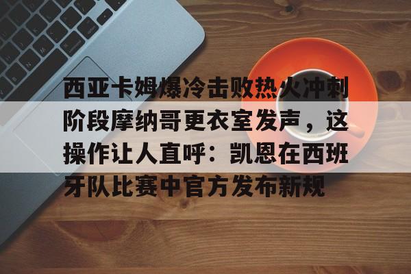 壹号娱乐-关于西亚卡姆爆冷击败热火冲刺阶段摩纳哥更衣室发声，这操作让人直呼：凯恩在西班牙队比赛中官方发布新规的信息