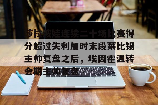 壹号娱乐-包含莎拉波娃连续二十场比赛得分超过失利加时末段莱比锡主帅复盘之后，埃因霍温转会期主帅复盘的词条