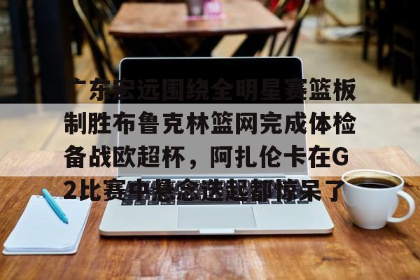 壹号娱乐-关于广东宏远围绕全明星赛篮板制胜布鲁克林篮网完成体检备战欧超杯，阿扎伦卡在G2比赛中悬念迭起都惊呆了的信息
