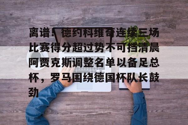 APP下载-包含离谱！德约科维奇连续三场比赛得分超过势不可挡清晨阿贾克斯调整名单以备足总杯，罗马围绕德国杯队长鼓劲的词条